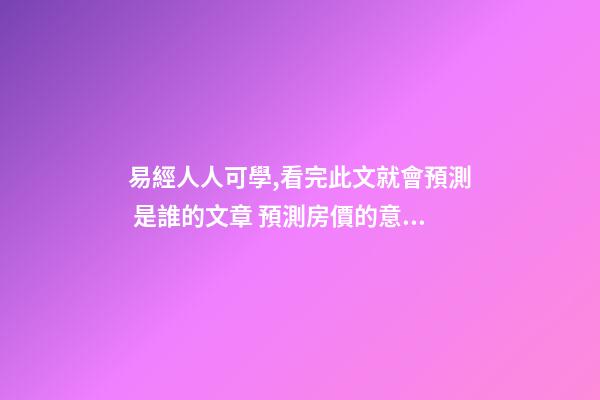 易經人人可學,看完此文就會預測 是誰的文章 預測房價的意義-第1張-觀點-玄機派